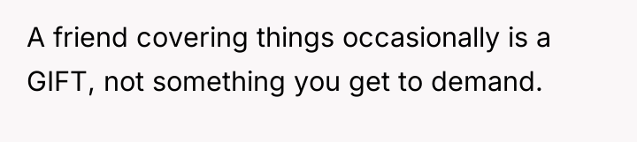A friend covering things occasionally is a GIFT, not something...