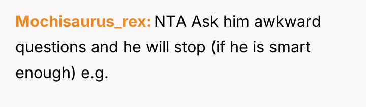 Mochisaurus_rex NTA Ask him awkward questions and he will stop...