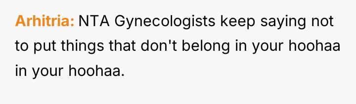 Arhitria NTA Gynecologists keep saying not to put things that...
