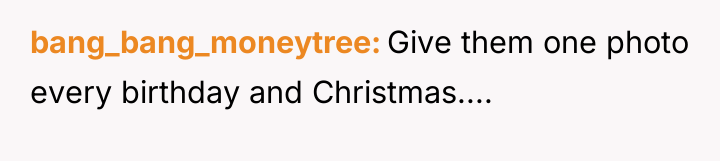bang_bang_moneytree Give them one photo every birthday and Christmas....