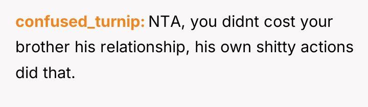 confused_turnip NTA, you didnt cost your brother his relationship, his...
