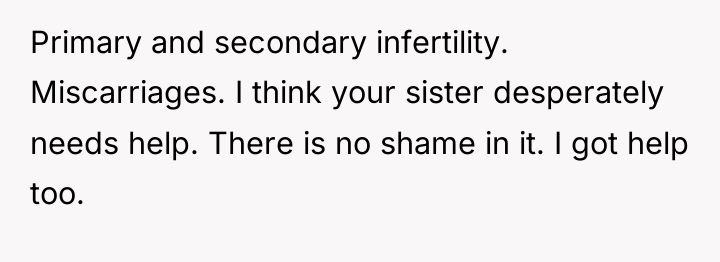 Primary and secondary infertility. Miscarriages. I think your sister desperately...