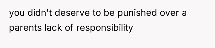 you didn't deserve to be punished over a parents lack...
