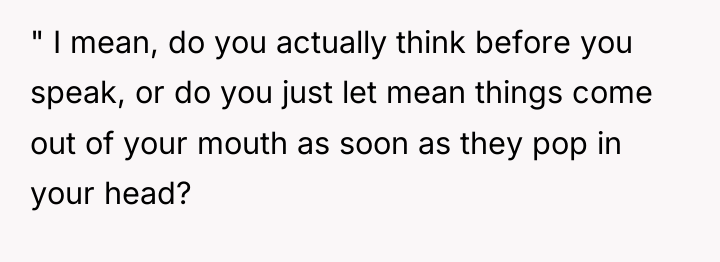 " I mean, do you actually think before you speak,...