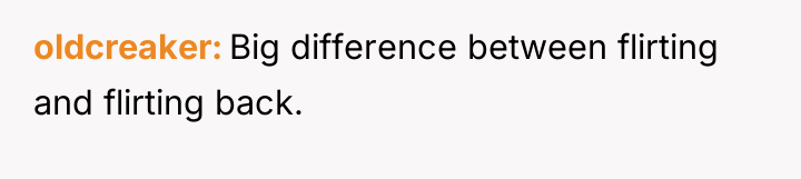 oldcreaker Big difference between flirting and flirting back.