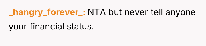 _hangry_forever_ NTA but never tell anyone your financial status.
