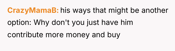CrazyMamaB his ways that might be another option: Why don't...