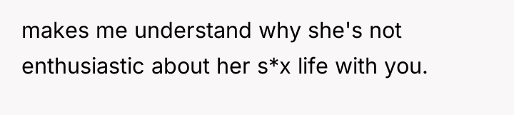 makes me understand why she's not enthusiastic about her s*x...