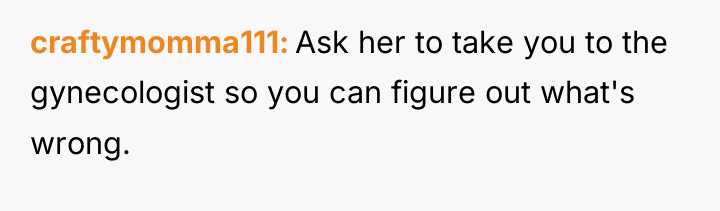 craftymomma111 Ask her to take you to the gynecologist so...