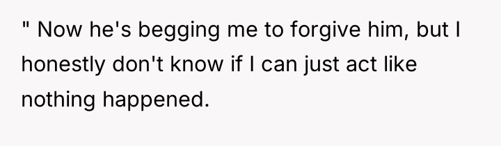" Now he's begging me to forgive him, but I...