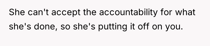 She can't accept the accountability for what she's done, so...
