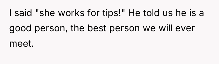 I said "she works for tips!" He told us he...