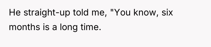 He straight-up told me, "You know, six months is a...