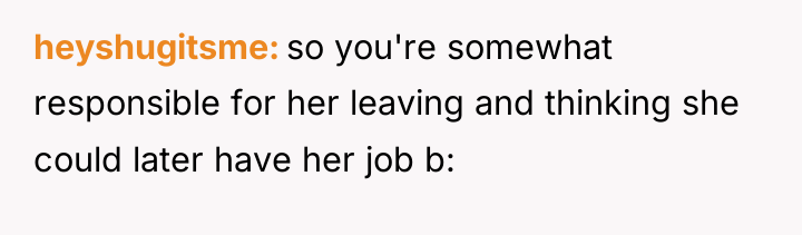 heyshugitsme so you're somewhat responsible for her leaving and thinking...