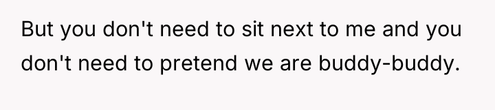 But you don't need to sit next to me and...