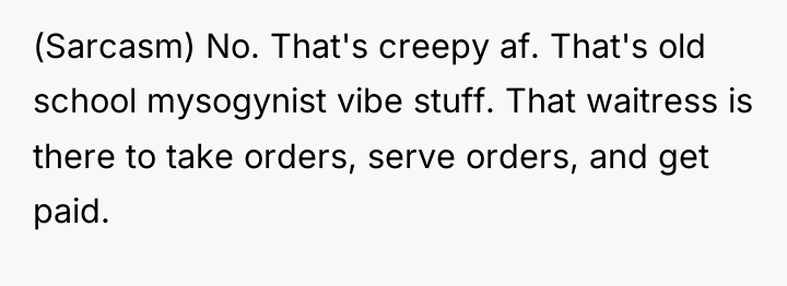 (Sarcasm) No. That's creepy af. That's old school mysogynist vibe...