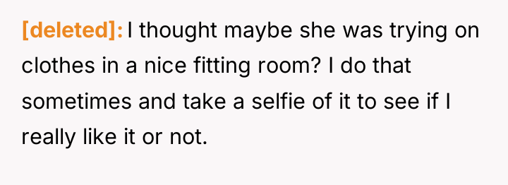 [deleted] I thought maybe she was trying on clothes in...