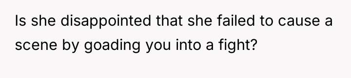 Is she disappointed that she failed to cause a scene...