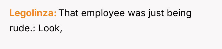 Legolinza That employee was just being rude.: Look,