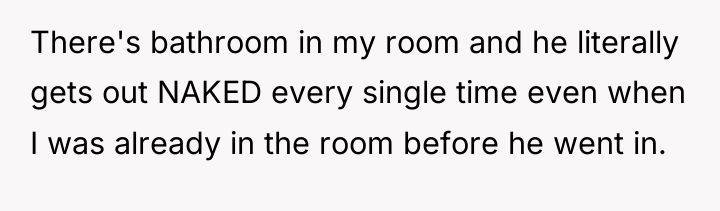 There's bathroom in my room and he literally gets out...
