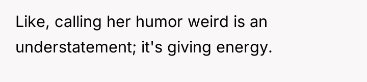 Like, calling her humor weird is an understatement; it's giving...