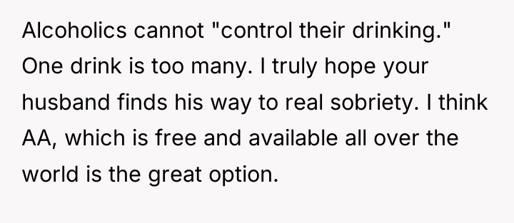 Alcoholics cannot "control their drinking." One drink is too many....