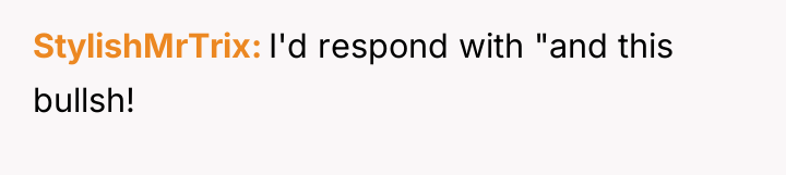 StylishMrTrix I'd respond with "and this bullsh!