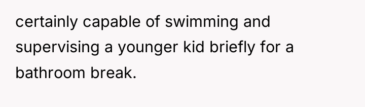 certainly capable of swimming and supervising a younger kid briefly...