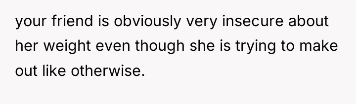 your friend is obviously very insecure about her weight even...