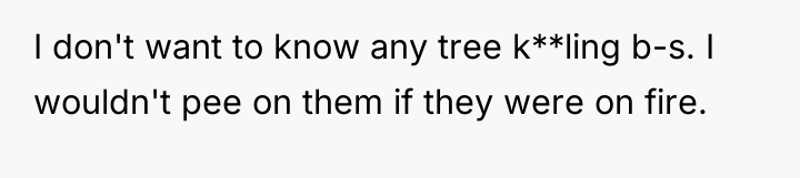 I don't want to know any tree k**ling b-s. I...