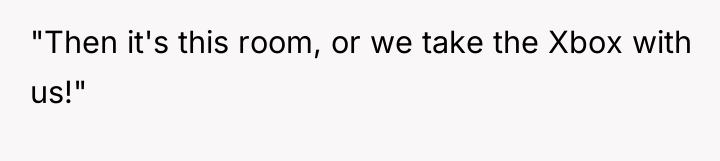 "Then it's this room, or we take the Xbox with...