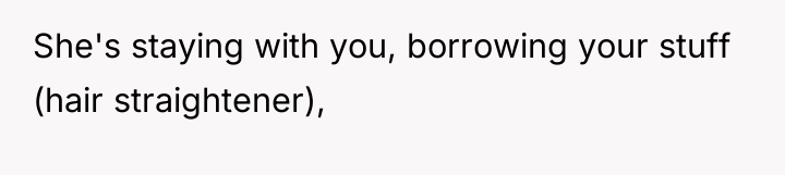 She's staying with you, borrowing your stuff (hair straightener),