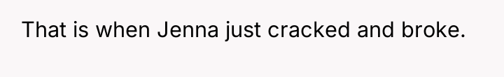 That is when Jenna just cracked and broke.