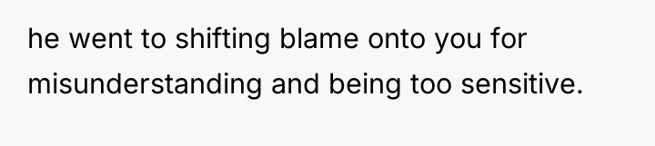 he went to shifting blame onto you for misunderstanding and...