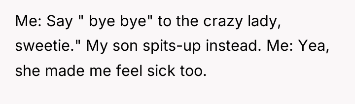 Me: Say " bye bye" to the crazy lady, sweetie."...