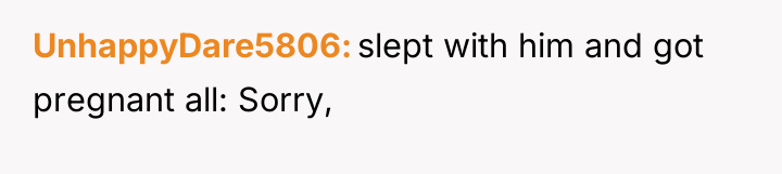 UnhappyDare5806 slept with him and got pregnant all: Sorry,