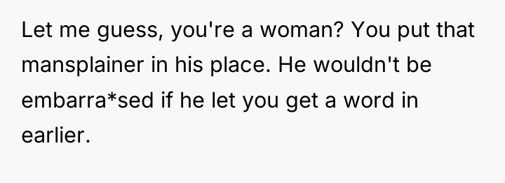 Let me guess, you're a woman? You put that mansplainer...