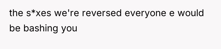 the s*xes we're reversed everyone e would be bashing you