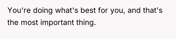 You're doing what's best for you, and that's the most...