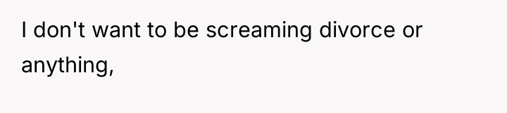 I don't want to be screaming divorce or anything,
