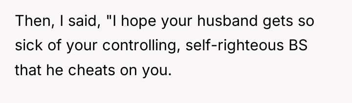 Then, I said, "I hope your husband gets so sick...