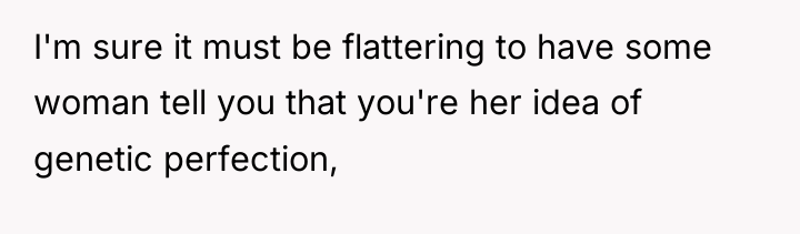 I'm sure it must be flattering to have some woman...