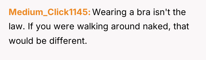 Medium_Click1145 Wearing a bra isn't the law. If you were...