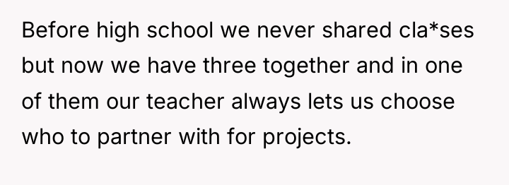 Before high school we never shared cla*ses but now we...