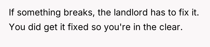 If something breaks, the landlord has to fix it. You...