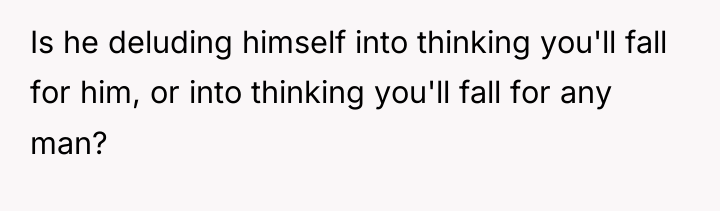 Is he deluding himself into thinking you'll fall for him,...