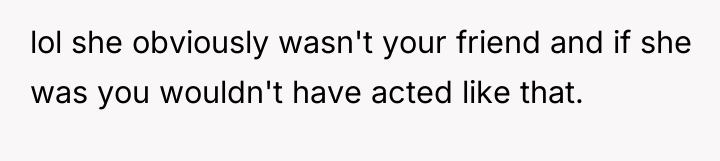lol she obviously wasn't your friend and if she was...