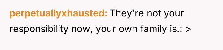 perpetuallyxhausted They're not your responsibility now, your own family is.:...