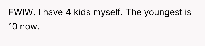 FWIW, I have 4 kids myself. The youngest is 10...