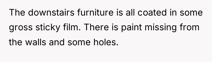 The downstairs furniture is all coated in some gross sticky...